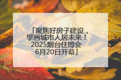 聚焦好房子建设，擘画城市人居未来！2025烟台住博会6月20日开幕