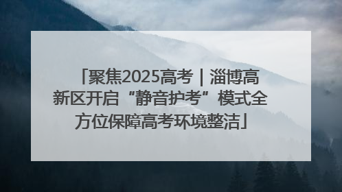 聚焦2025高考｜淄博高新区开启“静音护考”模式全方位保障高考环境整洁