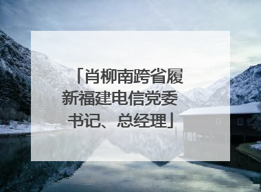 肖柳南跨省履新福建电信党委书记、总经理