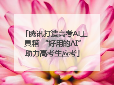 腾讯打造高考AI工具箱 “好用的AI”助力高考生应考