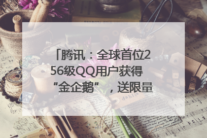 腾讯：全球首位256级QQ用户获得“金企鹅”，送限量版神秘惊喜等礼物