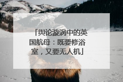 舆论漩涡中的英国航母：既要修浴室，又要无人机
