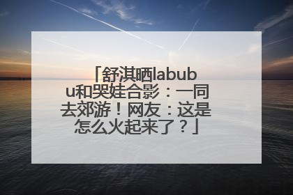 舒淇晒labubu和哭娃合影：一同去郊游！网友：这是怎么火起来了？