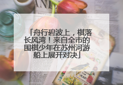 舟行碧波上，棋落长风湾！来自全市的围棋少年在苏州河游船上展开对决