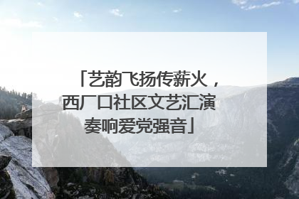 艺韵飞扬传薪火，西厂口社区文艺汇演奏响爱党强音