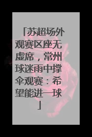 苏超场外观赛区座无虚席，常州球迷雨中撑伞观赛：希望能进一球