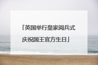 英国举行皇家阅兵式庆祝国王官方生日