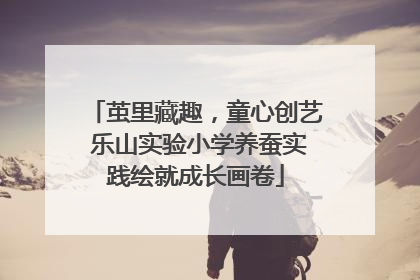 茧里藏趣，童心创艺 乐山实验小学养蚕实践绘就成长画卷