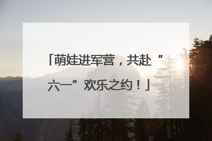 萌娃进军营，共赴“六一”欢乐之约！