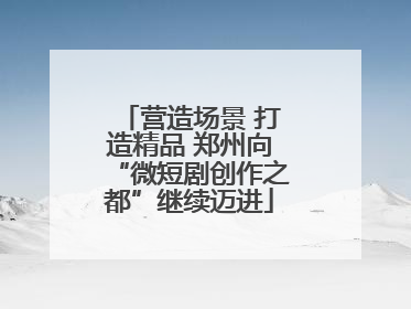 营造场景 打造精品 郑州向“微短剧创作之都”继续迈进