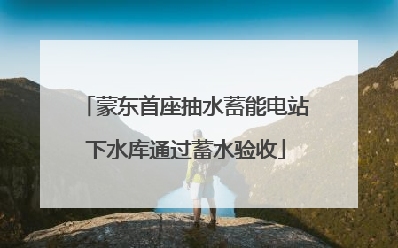 蒙东首座抽水蓄能电站下水库通过蓄水验收