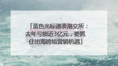 蓝色光标递表港交所：去年亏损近3亿元，要抓住出海跨境营销机遇