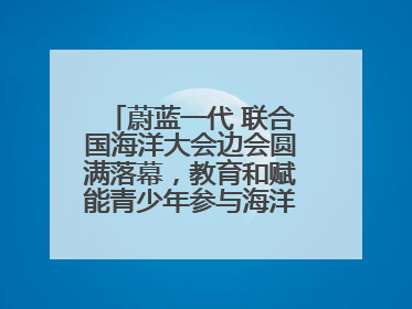 蔚蓝一代 联合国海洋大会边会圆满落幕，教育和赋能青少年参与海洋保护，共护珍贵蓝色家园