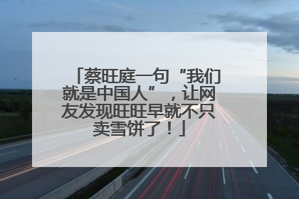 蔡旺庭一句“我们就是中国人”，让网友发现旺旺早就不只卖雪饼了！