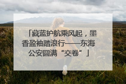 藏蓝护航乘风起，墨香盈袖踏浪行——东海公安圆满“交卷”