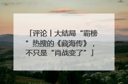 评论丨大结局“霸榜”热搜的《藏海传》，不只是“肖战变了”