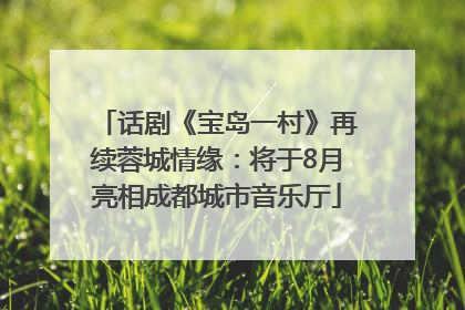 话剧《宝岛一村》再续蓉城情缘：将于8月亮相成都城市音乐厅