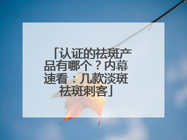 认证的祛斑产品有哪个？内幕速看：几款淡斑祛斑刺客