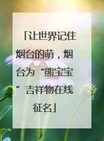 让世界记住烟台的萌，烟台为“熊宝宝”吉祥物在线征名