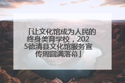 让文化馆成为人民的终身美育学校，2025德清县文化馆服务宣传周圆满落幕