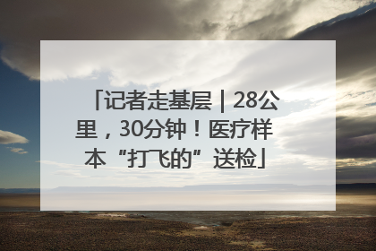 记者走基层｜28公里，30分钟！医疗样本“打飞的”送检