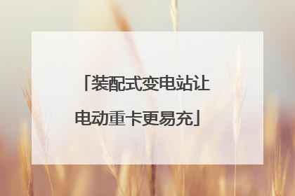 装配式变电站让电动重卡更易充