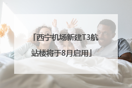西宁机场新建T3航站楼将于8月启用