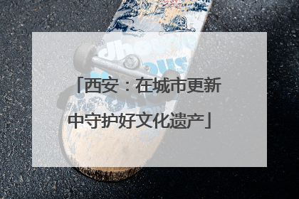 西安：在城市更新中守护好文化遗产