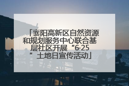 襄阳高新区自然资源和规划服务中心联合基层社区开展“6·25”土地日宣传活动