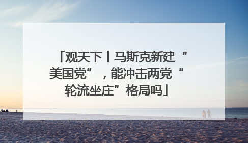 观天下丨马斯克新建“美国党”，能冲击两党“轮流坐庄”格局吗