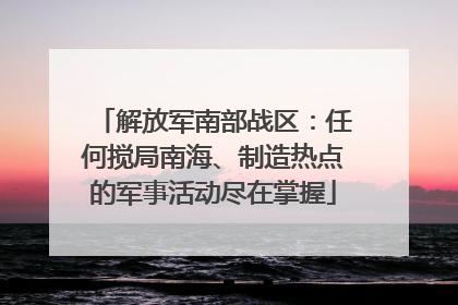解放军南部战区：任何搅局南海、制造热点的军事活动尽在掌握