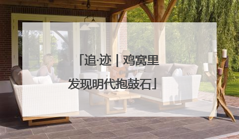 追·迹｜鸡窝里发现明代抱鼓石