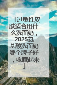 过敏性皮肤适合用什么洗面奶，2025氨基酸洗面奶哪个牌子好，收藏起来