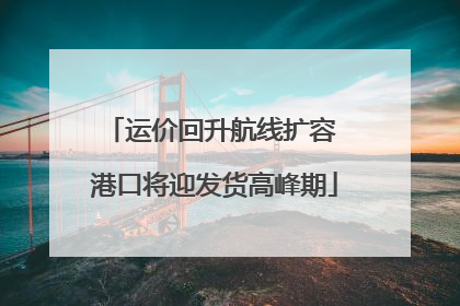 运价回升航线扩容 港口将迎发货高峰期