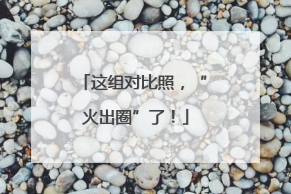这组对比照，“火出圈”了！