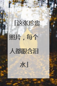这张珍贵照片，每个人都眼含泪水