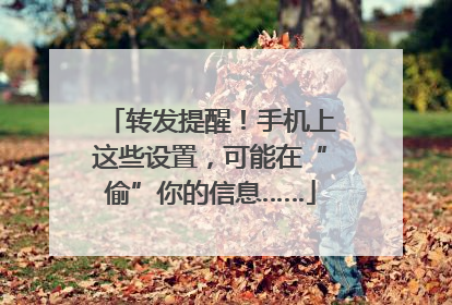 转发提醒！手机上这些设置，可能在“偷”你的信息……