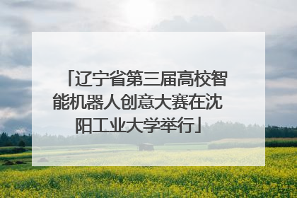 辽宁省第三届高校智能机器人创意大赛在沈阳工业大学举行