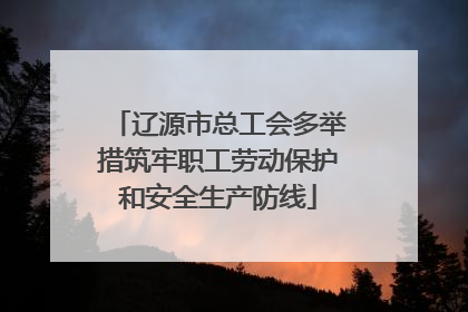 辽源市总工会多举措筑牢职工劳动保护和安全生产防线