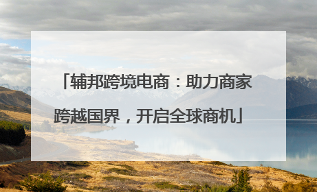 辅邦跨境电商：助力商家跨越国界，开启全球商机