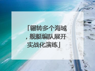 辗转多个海域，舰艇编队展开实战化演练