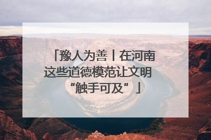 豫人为善丨在河南这些道德模范让文明“触手可及”