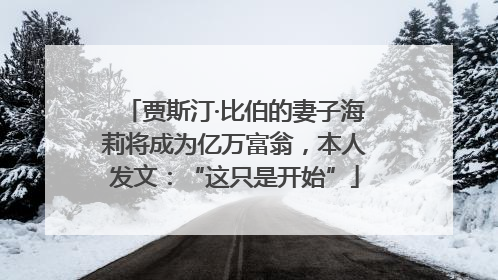 贾斯汀·比伯的妻子海莉将成为亿万富翁，本人发文：“这只是开始”