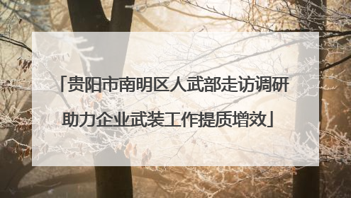 贵阳市南明区人武部走访调研 助力企业武装工作提质增效