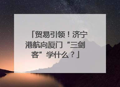 贸易引领！济宁港航向厦门“三剑客”学什么？