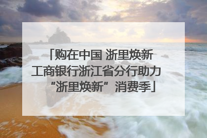 购在中国 浙里焕新 工商银行浙江省分行助力“浙里焕新”消费季