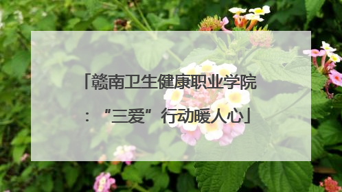 赣南卫生健康职业学院：“三爱”行动暖人心