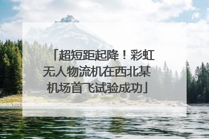 超短距起降！彩虹无人物流机在西北某机场首飞试验成功