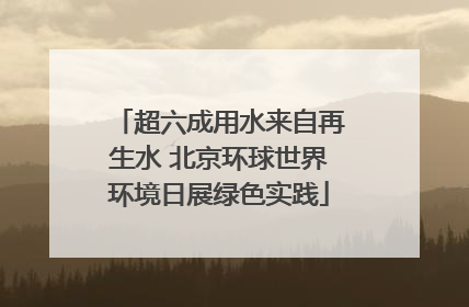 超六成用水来自再生水 北京环球世界环境日展绿色实践
