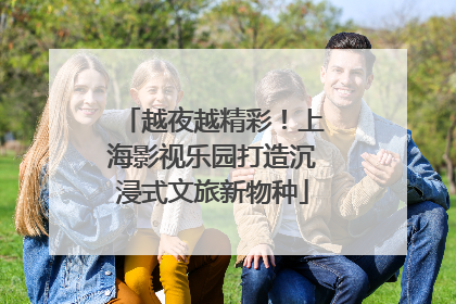 越夜越精彩！上海影视乐园打造沉浸式文旅新物种